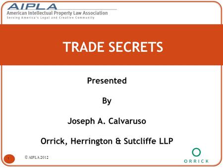 TRADE SECRETS Presented By Joseph A. Calvaruso Orrick, Herrington & Sutcliffe LLP 1 © AIPLA 2012.