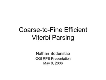 Coarse-to-Fine Efficient Viterbi Parsing Nathan Bodenstab OGI RPE Presentation May 8, 2006.