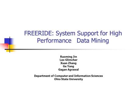 FREERIDE: System Support for High Performance Data Mining Ruoming Jin Leo Glimcher Xuan Zhang Ge Yang Gagan Agrawal Department of Computer and Information.