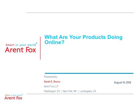 What Are Your Products Doing Online? Presented by Sarah E. Bruno Arent Fox LLP Washington, DC | New York, NY | Los Angeles, CA August 19, 2008.