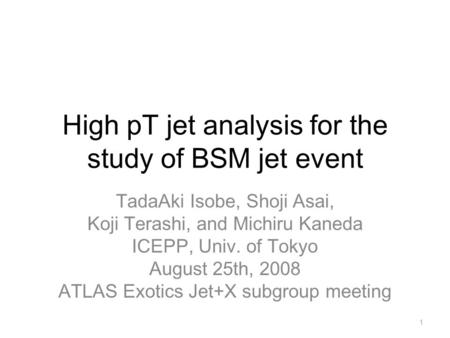 High pT jet analysis for the study of BSM jet event TadaAki Isobe, Shoji Asai, Koji Terashi, and Michiru Kaneda ICEPP, Univ. of Tokyo August 25th, 2008.