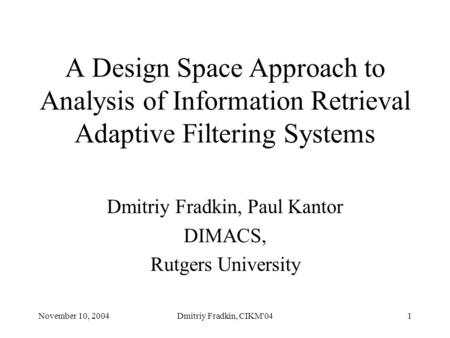 November 10, 2004Dmitriy Fradkin, CIKM'041 A Design Space Approach to Analysis of Information Retrieval Adaptive Filtering Systems Dmitriy Fradkin, Paul.