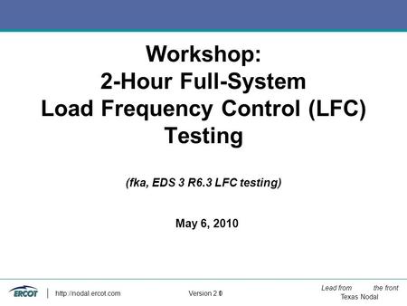 Lead from the front Texas Nodal Version 2.0  1 Workshop: 2-Hour Full-System Load Frequency Control (LFC) Testing (fka, EDS 3 R6.3.