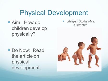 Physical Development Aim: How do children develop physically? Do Now: Read the article on physical development. Lifespan Studies-Ms. Clements.