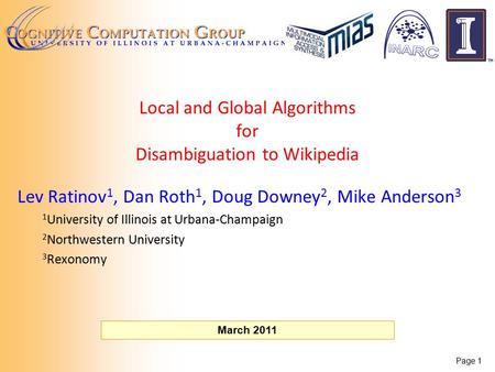 Page 1 March 2011 Local and Global Algorithms for Disambiguation to Wikipedia Lev Ratinov 1, Dan Roth 1, Doug Downey 2, Mike Anderson 3 1 University of.