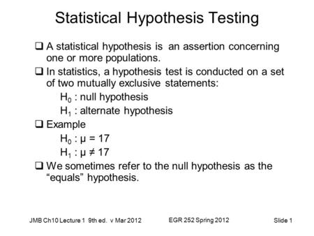 JMB Ch10 Lecture 1 9th ed. v Mar 2012 EGR 252 Spring 2012 Slide 1 Statistical Hypothesis Testing  A statistical hypothesis is an assertion concerning.