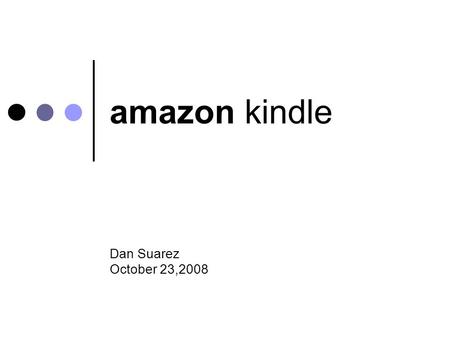 Amazon kindle Dan Suarez October 23,2008. amazon kindle: History Developed by Amazon “Set out to change the way we read books” Launched in November 2007.