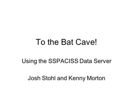 To the Bat Cave! Using the SSPACISS Data Server Josh Stohl and Kenny Morton.