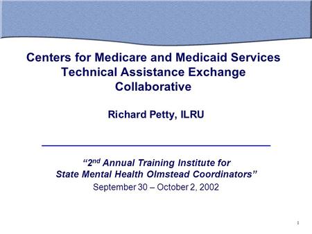 Centers for Medicare and Medicaid Services Technical Assistance Exchange Collaborative Richard Petty, ILRU “2 nd Annual Training Institute for State Mental.