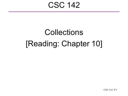 CSC 142 P 1 CSC 142 Collections [Reading: Chapter 10]