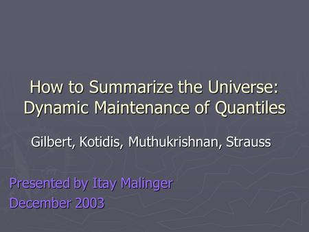 How to Summarize the Universe: Dynamic Maintenance of Quantiles Gilbert, Kotidis, Muthukrishnan, Strauss Presented by Itay Malinger December 2003.