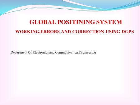 GLOBAL POSITINING SYSTEM WORKING,ERRORS AND CORRECTION USING DGPS Department Of Electronics and Communication Engineering.