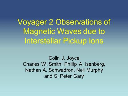 Voyager 2 Observations of Magnetic Waves due to Interstellar Pickup Ions Colin J. Joyce Charles W. Smith, Phillip A. Isenberg, Nathan A. Schwadron, Neil.