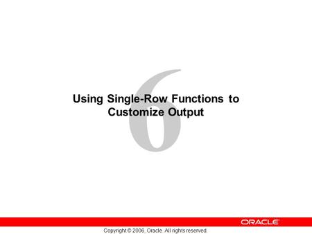 6 Copyright © 2006, Oracle. All rights reserved. Using Single-Row Functions to Customize Output.