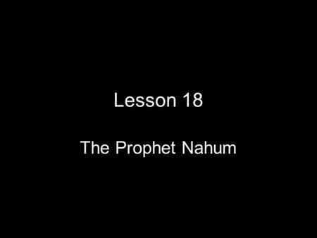 Lesson 18 The Prophet Nahum. Nahum Before we continue with Josiah we need to consider the Prophet Nahum The exact date of Nahum is not known He mentions.