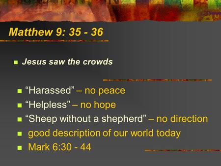 Matthew 9: 35 - 36 Jesus saw the crowds “Harassed” – no peace “Helpless” – no hope “Sheep without a shepherd” – no direction good description of our world.