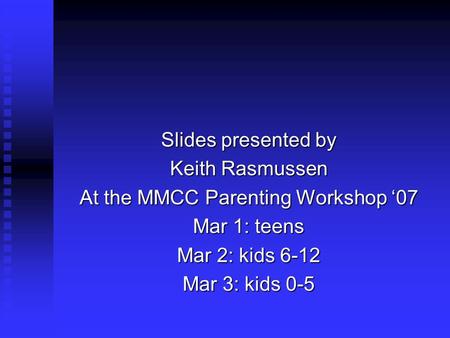 Slides presented by Keith Rasmussen At the MMCC Parenting Workshop ‘07 Mar 1: teens Mar 2: kids 6-12 Mar 3: kids 0-5.