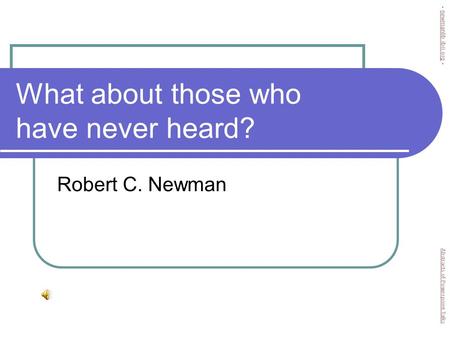 What about those who have never heard? Robert C. Newman Abstracts of Powerpoint Talks - newmanlib.ibri.org -newmanlib.ibri.org.