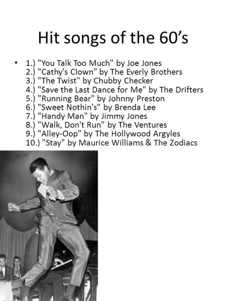 Hit songs of the 60’s 1.) You Talk Too Much by Joe Jones 2.) Cathy's Clown by The Everly Brothers 3.) The Twist by Chubby Checker 4.) Save the Last.