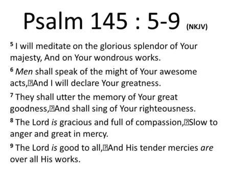 Psalm 145 : 5-9 (NKJV) 5 I will meditate on the glorious splendor of Your majesty, And on Your wondrous works. 6 Men shall speak of the might of Your awesome.