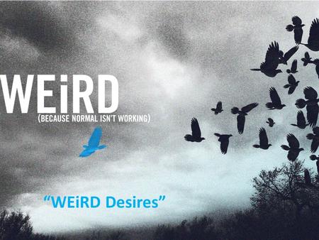 “WEiRD Desires”. WEiRD “WEiRD Desires” WEiRD Two thoughts: IF YOU WANT WHAT NORMAL PEOPLE HAVE, DO WHAT NORMAL PEOPLE DO. “WEiRD Desires”