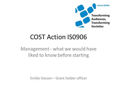 COST Action IS0906 Management - what we would have liked to know before starting Emilie Vossen – Grant holder officer.