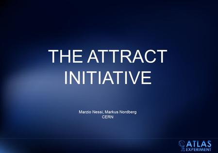 THE ATTRACT INITIATIVE Marzio Nessi, Markus Nordberg CERN.