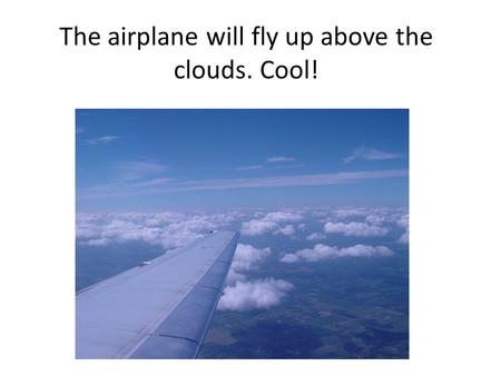 The airplane will fly up above the clouds. Cool!