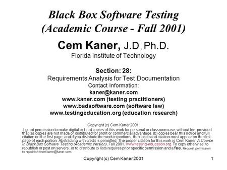 Copyright (c) Cem Kaner 20011 Black Box Software Testing (Academic Course - Fall 2001) Cem Kaner, J.D., Ph.D. Florida Institute of Technology Section: