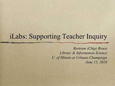 ILabs: Supporting Teacher Inquiry Bertram (Chip) Bruce Library & Information Science U. of Illinois at Urbana-Champaign June 15, 2010.