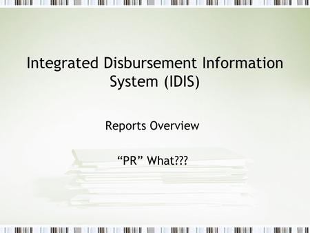 Integrated Disbursement Information System (IDIS) Reports Overview “PR” What???