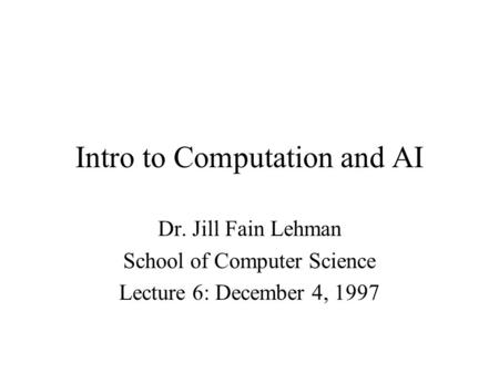 Intro to Computation and AI Dr. Jill Fain Lehman School of Computer Science Lecture 6: December 4, 1997.