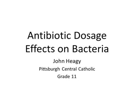 Antibiotic Dosage Effects on Bacteria John Heagy Pittsburgh Central Catholic Grade 11.