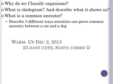 W ARM - U P D EC 2, 2013 23 DAYS UNTIL S ANTA COMES Why do we Classify organisms? What is cladogram? And describe what it shows us? What is a common ancestor?