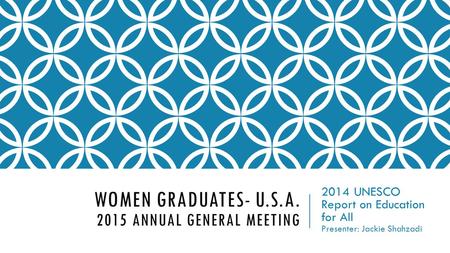 WOMEN GRADUATES- U.S.A. 2015 ANNUAL GENERAL MEETING 2014 UNESCO Report on Education for All Presenter: Jackie Shahzadi.