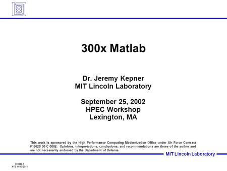 999999-1 XYZ 11/13/2015 MIT Lincoln Laboratory 300x Matlab Dr. Jeremy Kepner MIT Lincoln Laboratory September 25, 2002 HPEC Workshop Lexington, MA This.