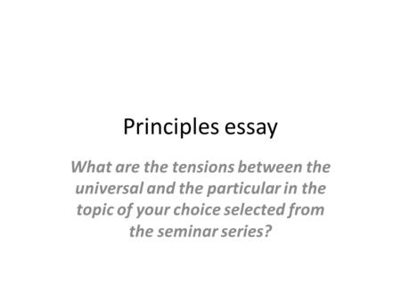 Principles essay What are the tensions between the universal and the particular in the topic of your choice selected from the seminar series?