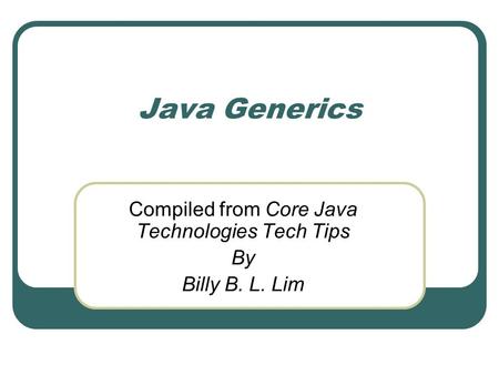 Java Generics Compiled from Core Java Technologies Tech Tips By Billy B. L. Lim.