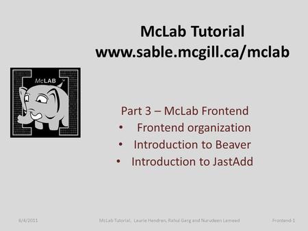 McLab Tutorial www.sable.mcgill.ca/mclab Part 3 – McLab Frontend Frontend organization Introduction to Beaver Introduction to JastAdd 6/4/2011 Frontend-1McLab.