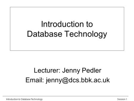 Session 1Introduction to Database Technology Lecturer: Jenny Pedler