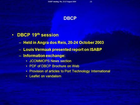 ISABP meeting, Rio, 23-27 August 2004 (1) DBCP DBCP 19 th session –Held in Angra dos Reis, 20-24 October 2003 –Louis Vermaak presented report on ISABP.