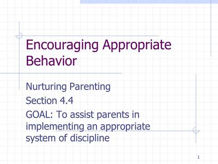 1 Encouraging Appropriate Behavior Nurturing Parenting Section 4.4 GOAL: To assist parents in implementing an appropriate system of discipline.