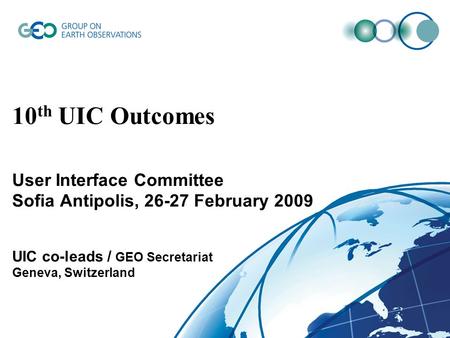 © GEO Secretariat 10 th UIC Outcomes User Interface Committee Sofia Antipolis, 26-27 February 2009 UIC co-leads / GEO Secretariat Geneva, Switzerland.