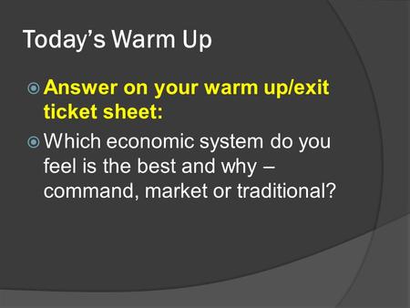 Today’s Warm Up  Answer on your warm up/exit ticket sheet:  Which economic system do you feel is the best and why – command, market or traditional?