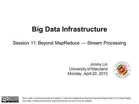 Big Data Infrastructure Jimmy Lin University of Maryland Monday, April 20, 2015 Session 11: Beyond MapReduce — Stream Processing This work is licensed.