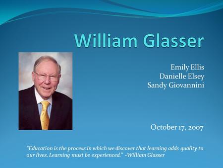 Emily Ellis Danielle Elsey Sandy Giovannini October 17, 2007 “Education is the process in which we discover that learning adds quality to our lives. Learning.