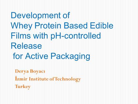 Derya Boyacı İ zmir Institute of Technology Turkey Development of Whey Protein Based Edible Films with pH-controlled Release for Active Packaging.