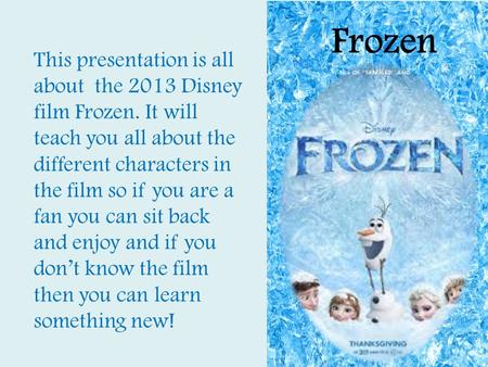 Frozen This presentation is all about the 2013 Disney film Frozen. It will teach you all about the different characters in the film so if you are a fan.