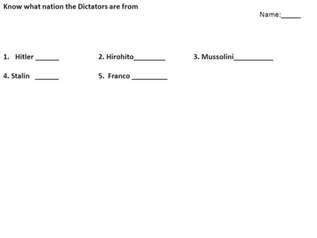 Know what nation the Dictators are from 1.Hitler ______2. Hirohito________3. Mussolini__________ 4. Stalin ______5. Franco _________ Name:_____.