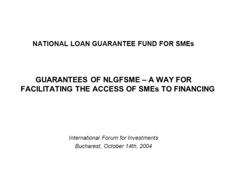 NATIONAL LOAN GUARANTEE FUND FOR SMEs GUARANTEES OF NLGFSME – A WAY FOR FACILITATING THE ACCESS OF SMEs TO FINANCING International Forum for Investments.